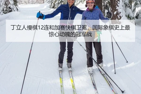 丁立人慢棋12连和加赛快棋卫冕，国际象棋史上最惊心动魄的冠军战