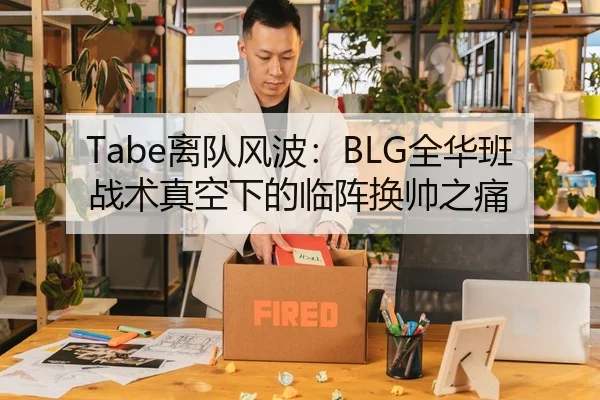 Tabe离队风波：BLG全华班战术真空下的临阵换帅之痛